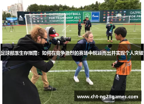 足球部落生存指南：如何在竞争激烈的赛场中脱颖而出并实现个人突破