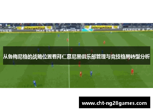 从鲁梅尼格的战略位置看拜仁慕尼黑俱乐部管理与竞技格局转型分析