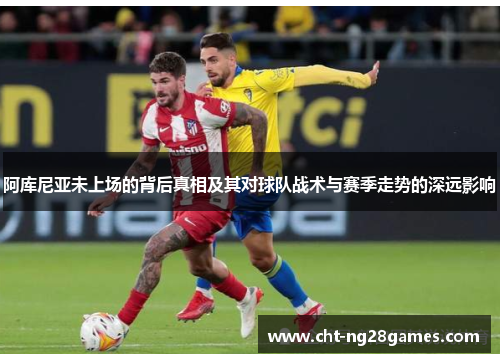 阿库尼亚未上场的背后真相及其对球队战术与赛季走势的深远影响