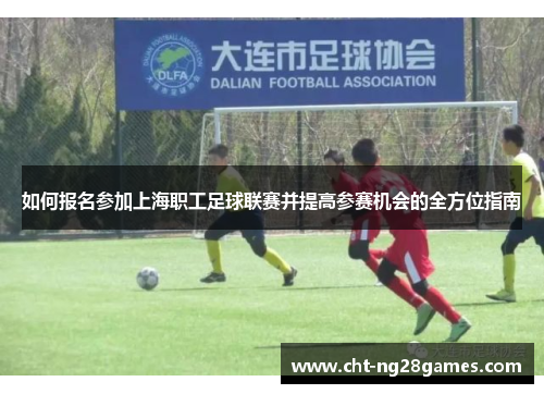 如何报名参加上海职工足球联赛并提高参赛机会的全方位指南