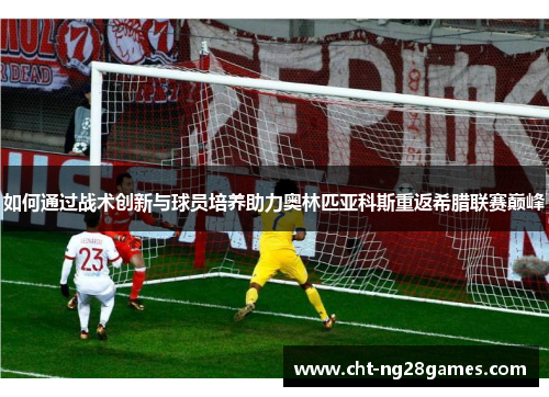 如何通过战术创新与球员培养助力奥林匹亚科斯重返希腊联赛巅峰