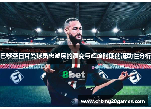 巴黎圣日耳曼球员忠诚度的演变与辉煌时期的流动性分析