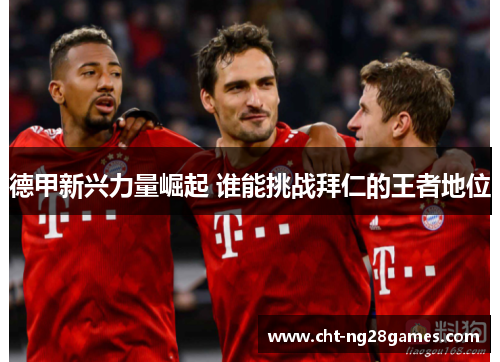 德甲新兴力量崛起 谁能挑战拜仁的王者地位