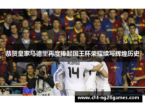 恭贺皇家马德里再度捧起国王杯荣耀续写辉煌历史 恭贺皇家马德里再度捧起国王杯荣耀续写辉煌历史