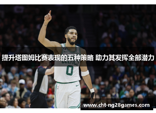 提升塔图姆比赛表现的五种策略 助力其发挥全部潜力