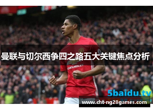 曼联与切尔西争四之路五大关键焦点分析 