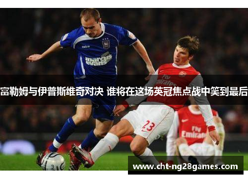 富勒姆与伊普斯维奇对决 谁将在这场英冠焦点战中笑到最后