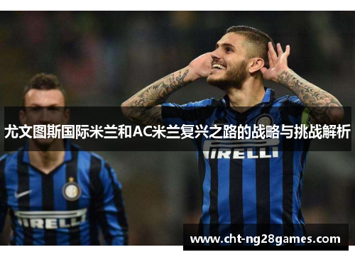 尤文图斯国际米兰和AC米兰复兴之路的战略与挑战解析