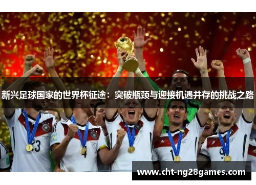 新兴足球国家的世界杯征途：突破瓶颈与迎接机遇并存的挑战之路