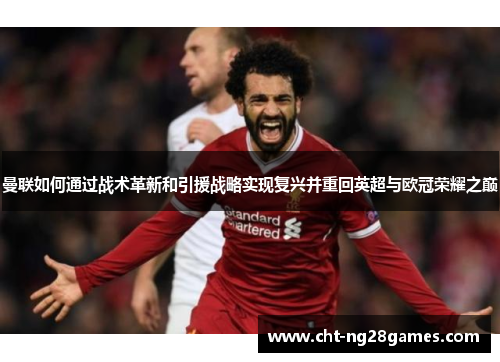 曼联如何通过战术革新和引援战略实现复兴并重回英超与欧冠荣耀之巅 曼联如何通过战术革新和引援战略实现复兴并重回英超与欧冠荣耀之巅