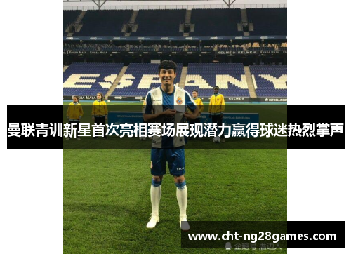 曼联青训新星首次亮相赛场展现潜力赢得球迷热烈掌声