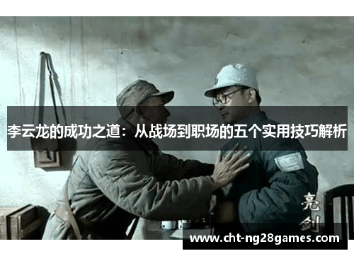 李云龙的成功之道:从战场到职场的五个实用技巧解析 李云龙的成功之道:从战场到职场的五个实用技巧解析