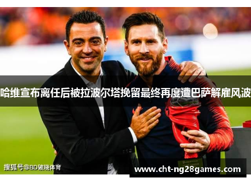 哈维宣布离任后被拉波尔塔挽留最终再度遭巴萨解雇风波