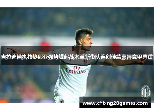 吉拉迪诺执教热那亚强势崛起战术革新带队连创佳绩赢得意甲尊重