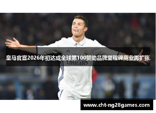 皇马官宣2026年初达成全球第100赞助品牌里程碑商业再扩张 皇马官宣2026年初达成全球第100赞助品牌里程碑商业再扩张