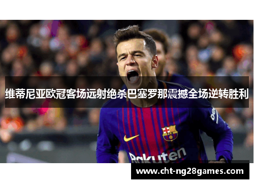 维蒂尼亚欧冠客场远射绝杀巴塞罗那震撼全场逆转胜利