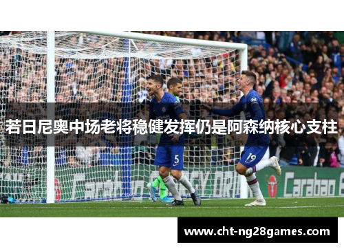 若日尼奥中场老将稳健发挥仍是阿森纳核心支柱