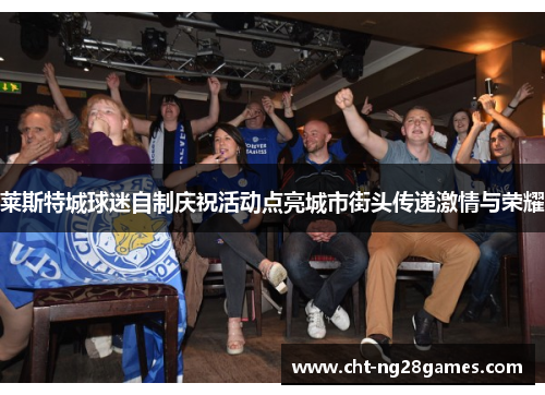 莱斯特城球迷自制庆祝活动点亮城市街头传递激情与荣耀 莱斯特城球迷自制庆祝活动点亮城市街头传递激情与荣耀
