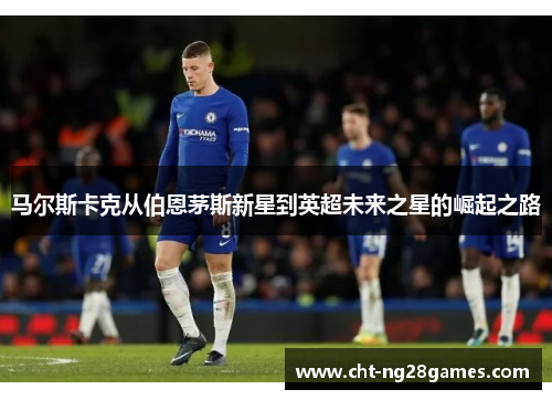 马尔斯卡克从伯恩茅斯新星到英超未来之星的崛起之路 马尔斯卡克从伯恩茅斯新星到英超未来之星的崛起之路