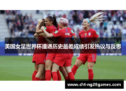 美国女足世界杯遭遇历史最差成绩引发热议与反思 美国女足世界杯遭遇历史最差成绩引发热议与反思