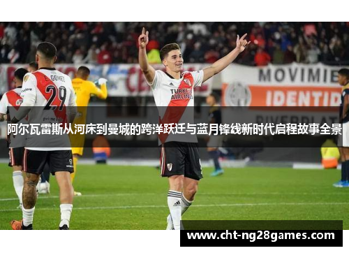 阿尔瓦雷斯从河床到曼城的跨洋跃迁与蓝月锋线新时代启程故事全景