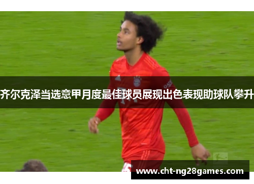 齐尔克泽当选意甲月度最佳球员展现出色表现助球队攀升 齐尔克泽当选意甲月度最佳球员展现出色表现助球队攀升